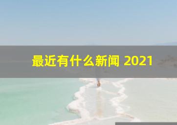 最近有什么新闻 2021